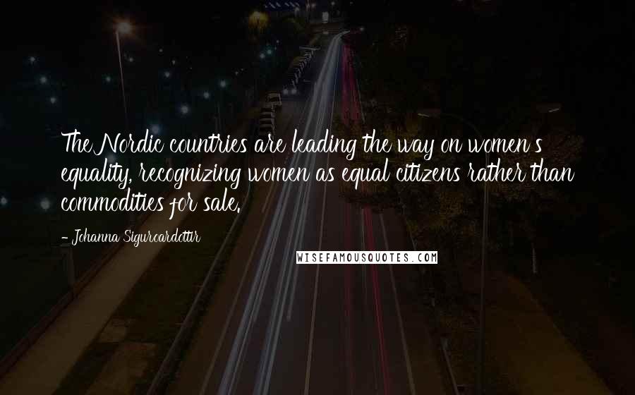 Johanna Siguroardottir Quotes: The Nordic countries are leading the way on women's equality, recognizing women as equal citizens rather than commodities for sale.