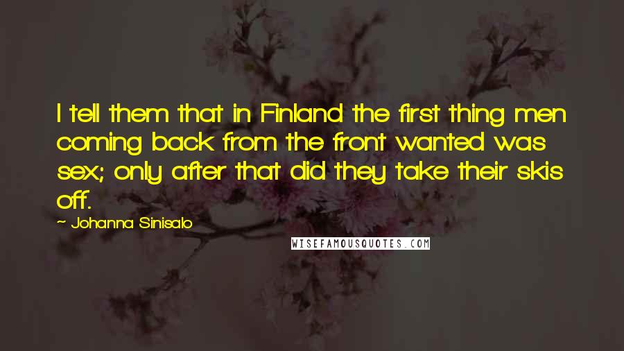 Johanna Sinisalo Quotes: I tell them that in Finland the first thing men coming back from the front wanted was sex; only after that did they take their skis off.