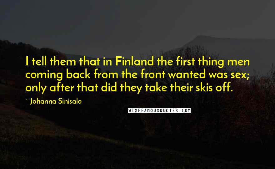 Johanna Sinisalo Quotes: I tell them that in Finland the first thing men coming back from the front wanted was sex; only after that did they take their skis off.