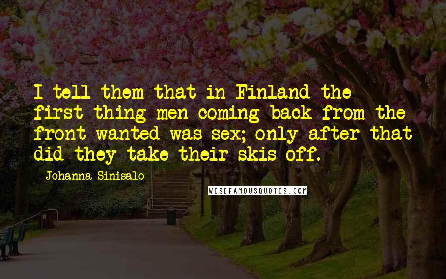Johanna Sinisalo Quotes: I tell them that in Finland the first thing men coming back from the front wanted was sex; only after that did they take their skis off.