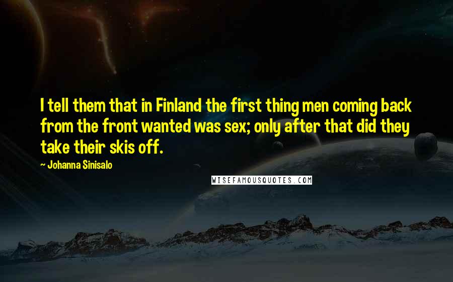 Johanna Sinisalo Quotes: I tell them that in Finland the first thing men coming back from the front wanted was sex; only after that did they take their skis off.