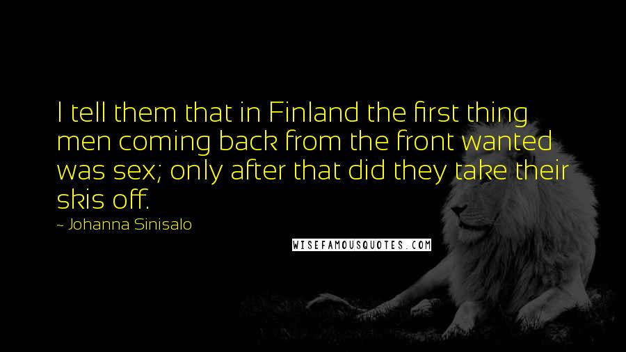 Johanna Sinisalo Quotes: I tell them that in Finland the first thing men coming back from the front wanted was sex; only after that did they take their skis off.