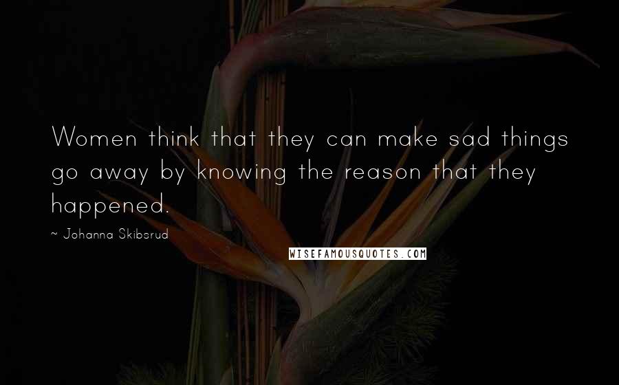 Johanna Skibsrud Quotes: Women think that they can make sad things go away by knowing the reason that they happened.