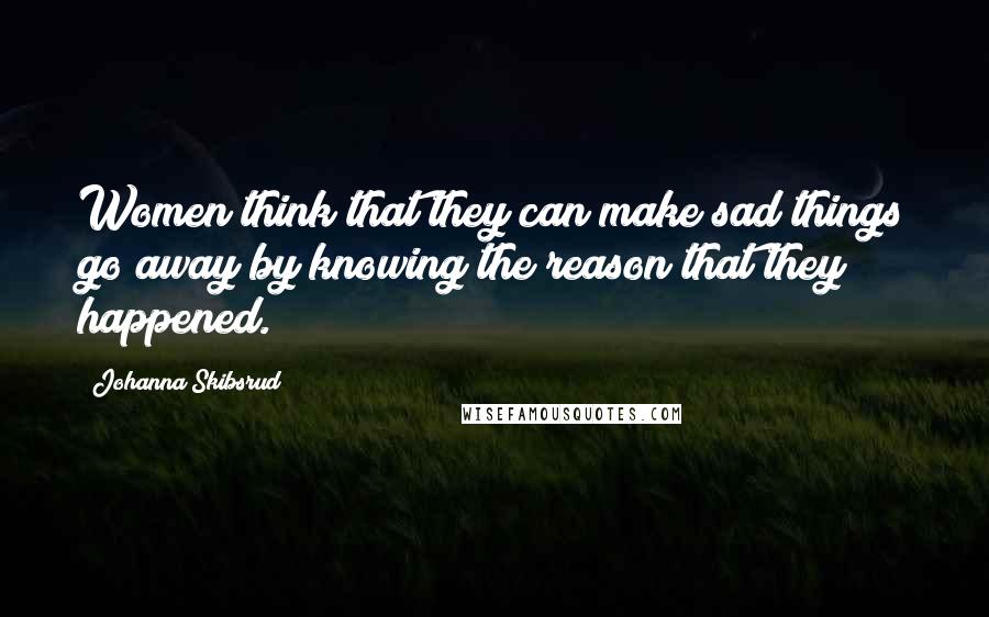 Johanna Skibsrud Quotes: Women think that they can make sad things go away by knowing the reason that they happened.