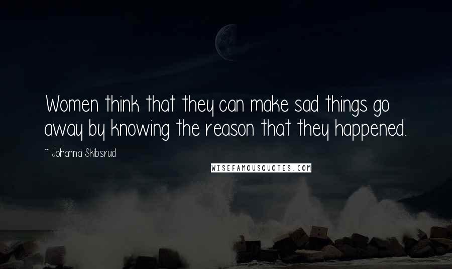 Johanna Skibsrud Quotes: Women think that they can make sad things go away by knowing the reason that they happened.