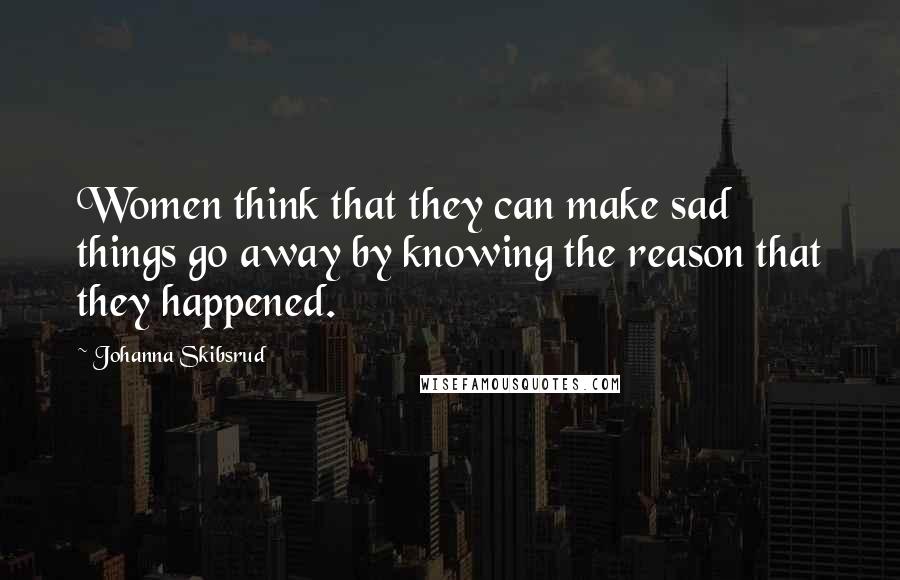 Johanna Skibsrud Quotes: Women think that they can make sad things go away by knowing the reason that they happened.