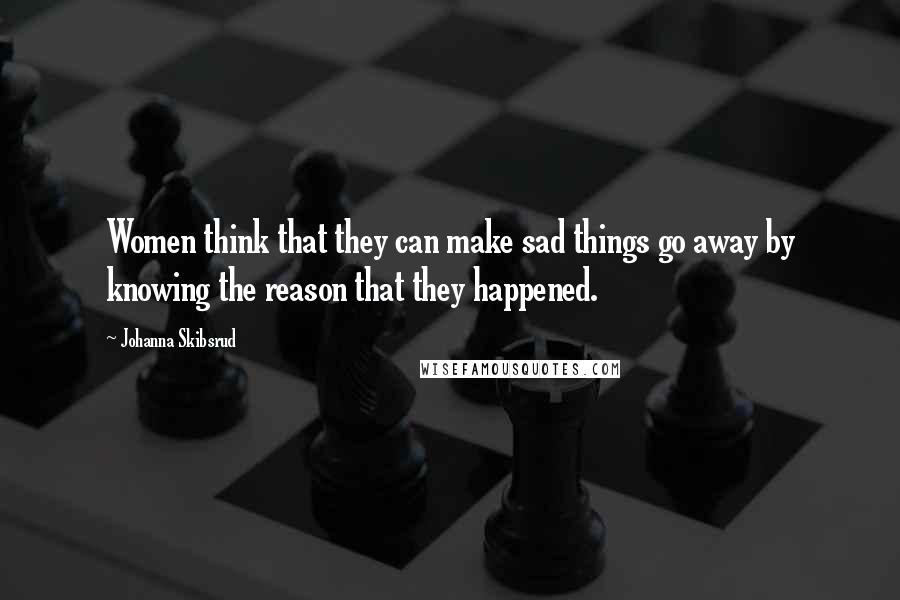 Johanna Skibsrud Quotes: Women think that they can make sad things go away by knowing the reason that they happened.