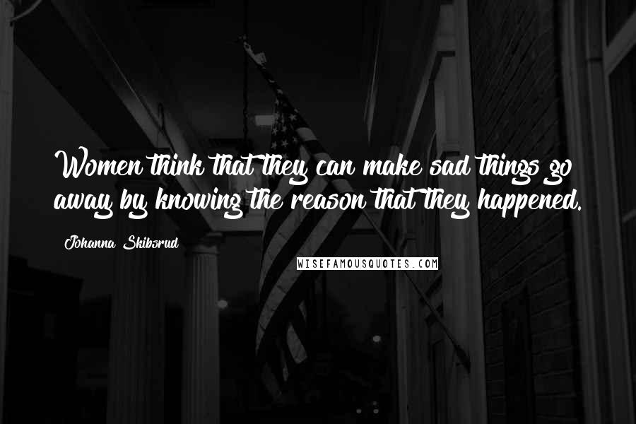 Johanna Skibsrud Quotes: Women think that they can make sad things go away by knowing the reason that they happened.