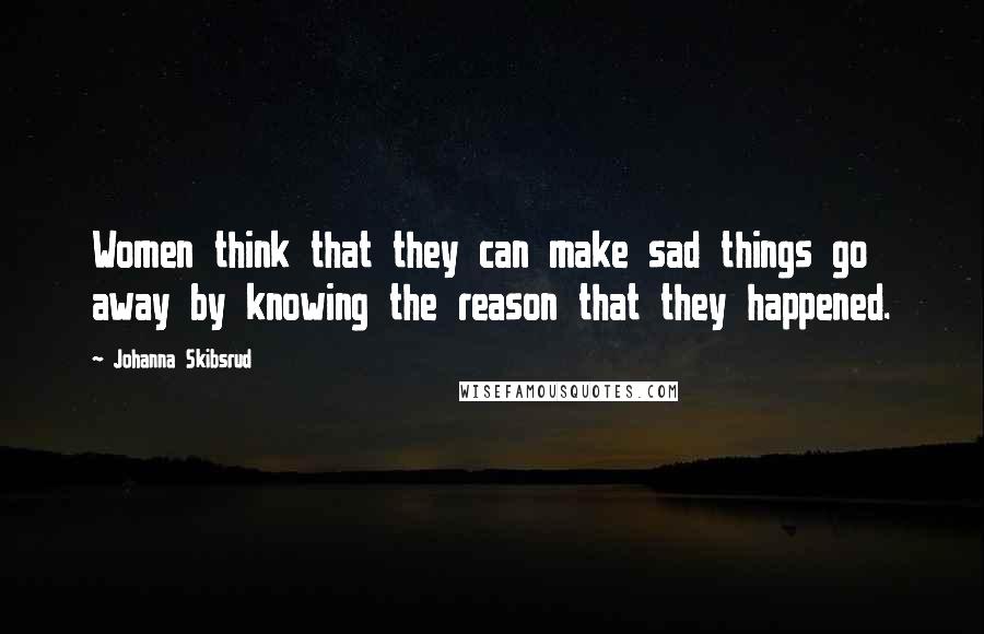 Johanna Skibsrud Quotes: Women think that they can make sad things go away by knowing the reason that they happened.