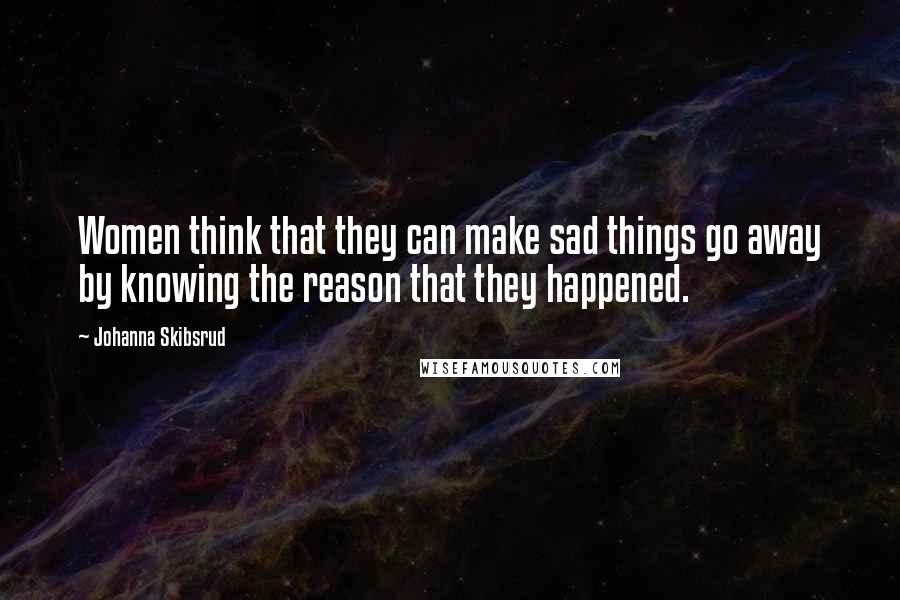 Johanna Skibsrud Quotes: Women think that they can make sad things go away by knowing the reason that they happened.