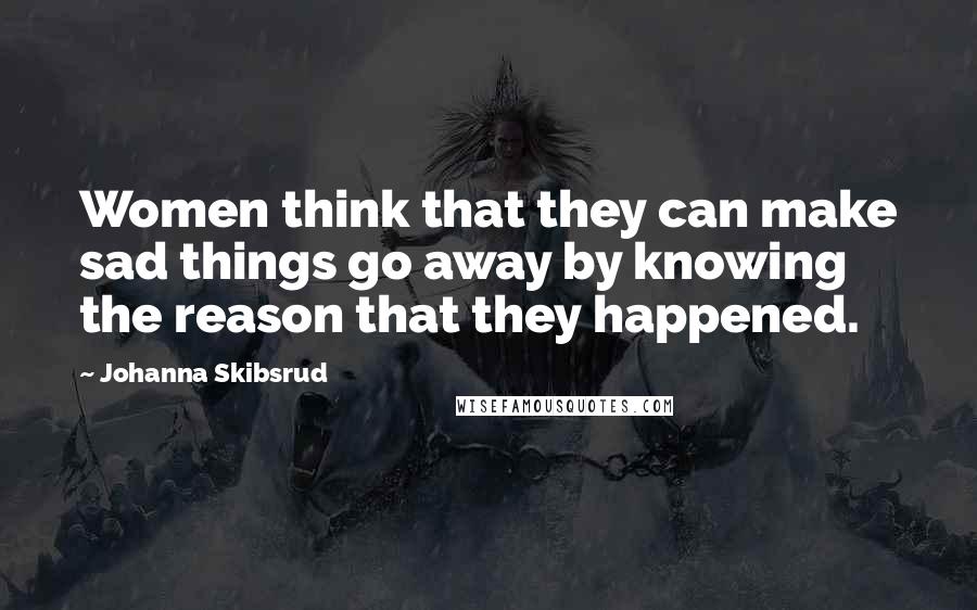 Johanna Skibsrud Quotes: Women think that they can make sad things go away by knowing the reason that they happened.