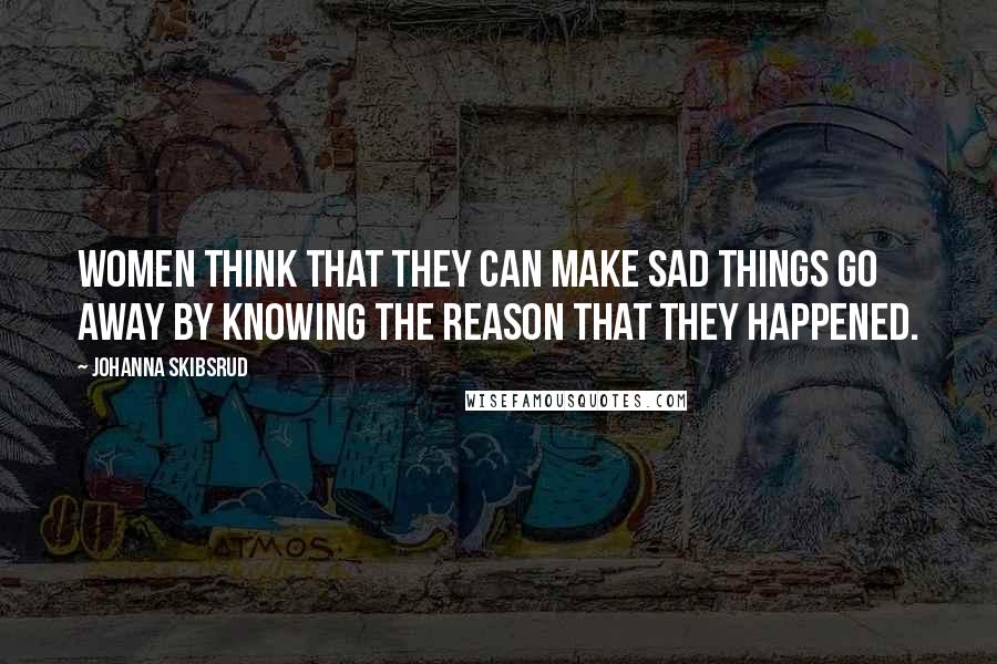 Johanna Skibsrud Quotes: Women think that they can make sad things go away by knowing the reason that they happened.