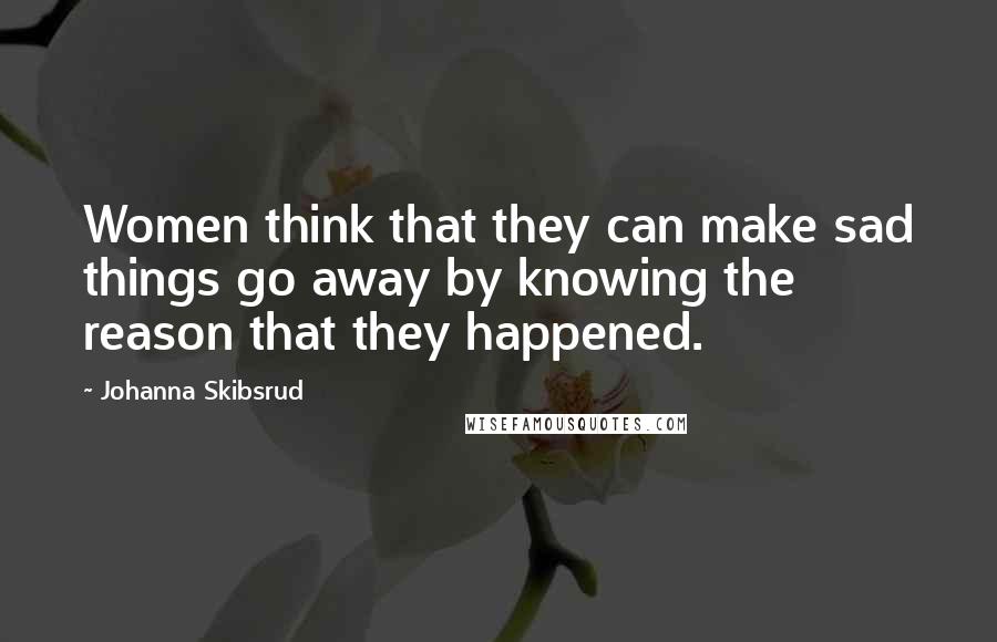 Johanna Skibsrud Quotes: Women think that they can make sad things go away by knowing the reason that they happened.