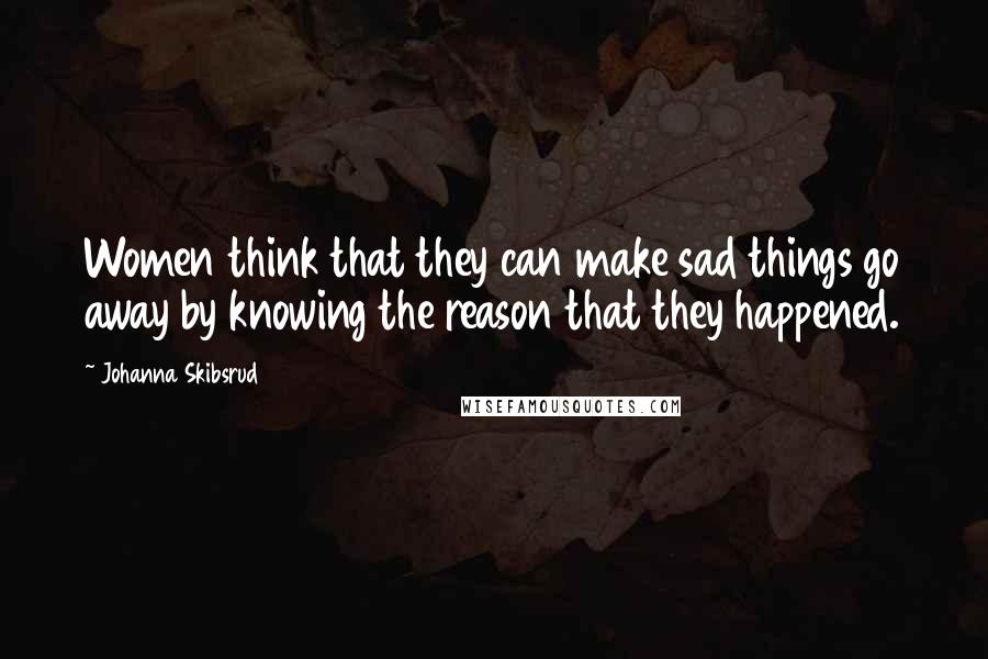 Johanna Skibsrud Quotes: Women think that they can make sad things go away by knowing the reason that they happened.