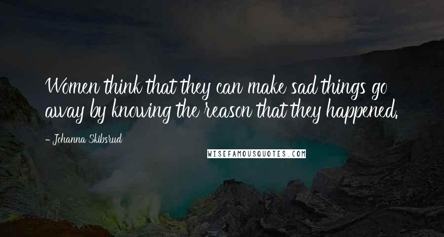 Johanna Skibsrud Quotes: Women think that they can make sad things go away by knowing the reason that they happened.