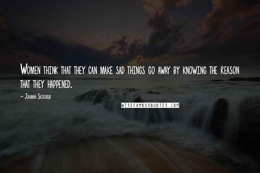 Johanna Skibsrud Quotes: Women think that they can make sad things go away by knowing the reason that they happened.