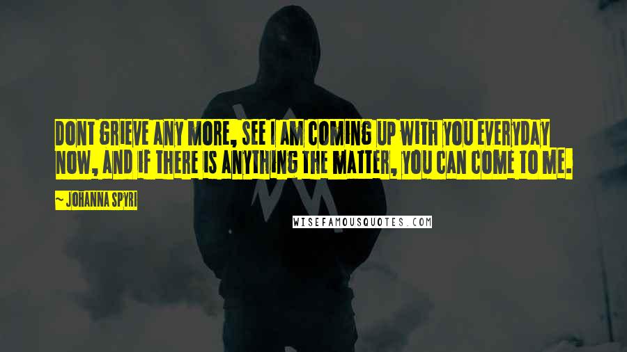 Johanna Spyri Quotes: Dont grieve any more, see I am coming up with you everyday now, and if there is anything the matter, you can come to me.