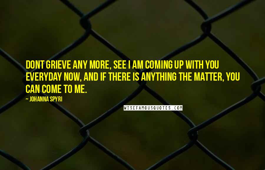 Johanna Spyri Quotes: Dont grieve any more, see I am coming up with you everyday now, and if there is anything the matter, you can come to me.