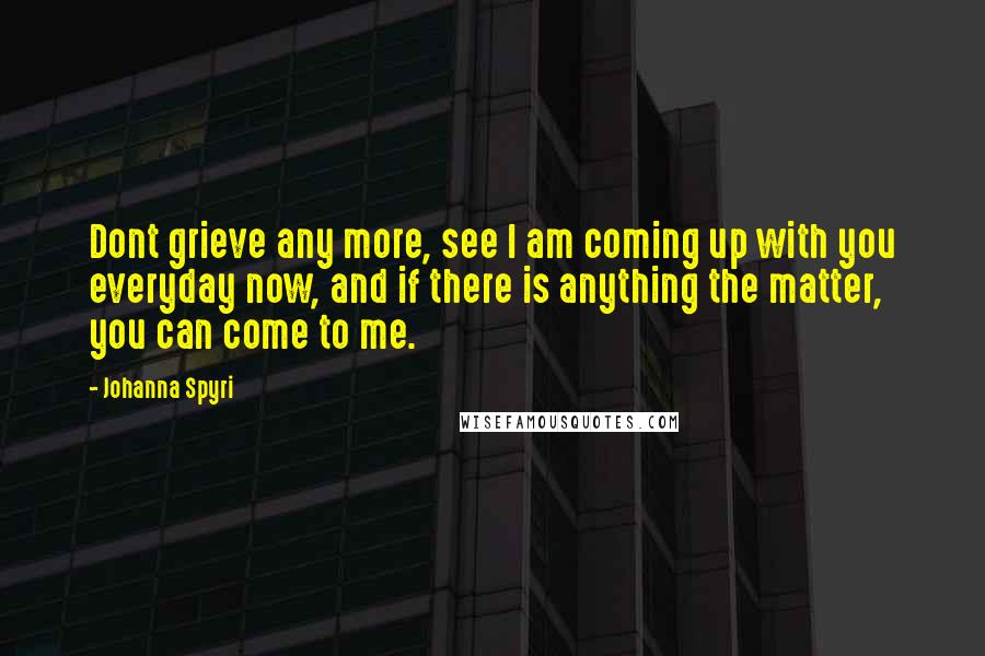 Johanna Spyri Quotes: Dont grieve any more, see I am coming up with you everyday now, and if there is anything the matter, you can come to me.