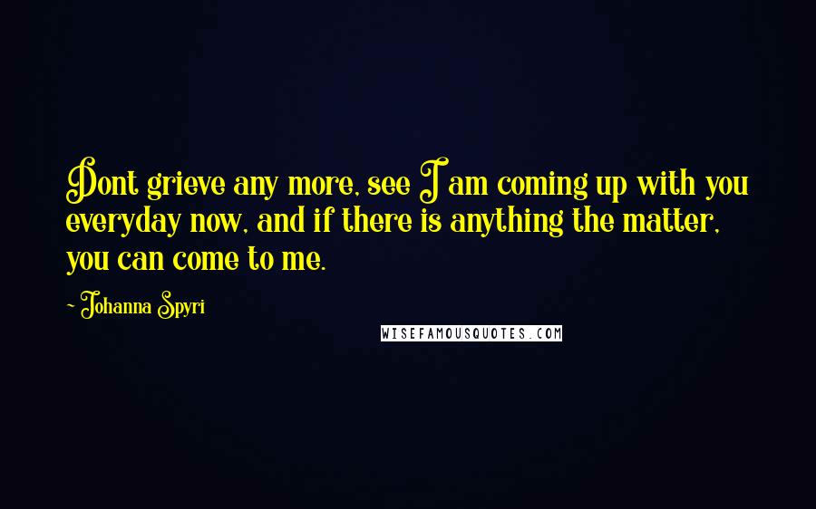 Johanna Spyri Quotes: Dont grieve any more, see I am coming up with you everyday now, and if there is anything the matter, you can come to me.