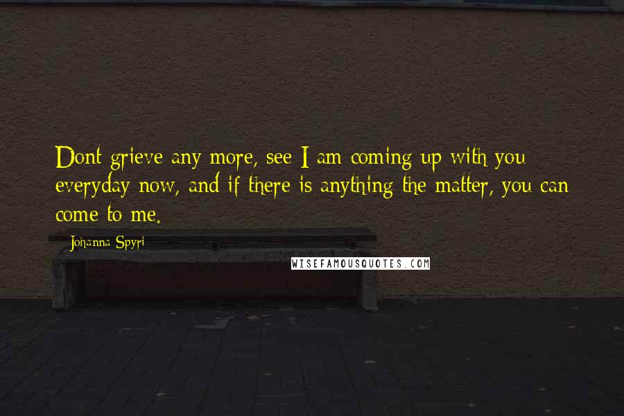 Johanna Spyri Quotes: Dont grieve any more, see I am coming up with you everyday now, and if there is anything the matter, you can come to me.