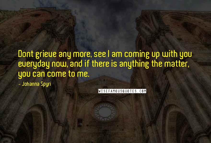 Johanna Spyri Quotes: Dont grieve any more, see I am coming up with you everyday now, and if there is anything the matter, you can come to me.