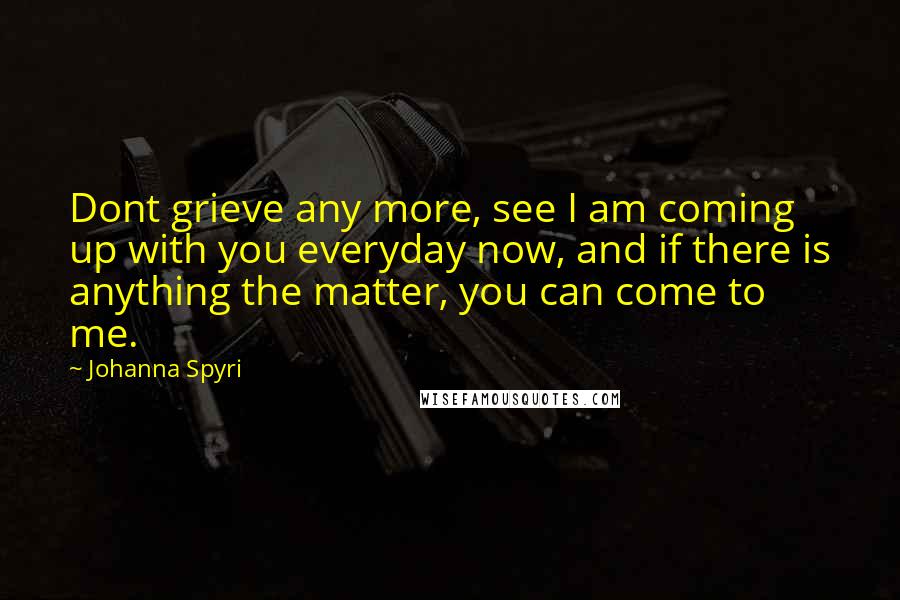 Johanna Spyri Quotes: Dont grieve any more, see I am coming up with you everyday now, and if there is anything the matter, you can come to me.