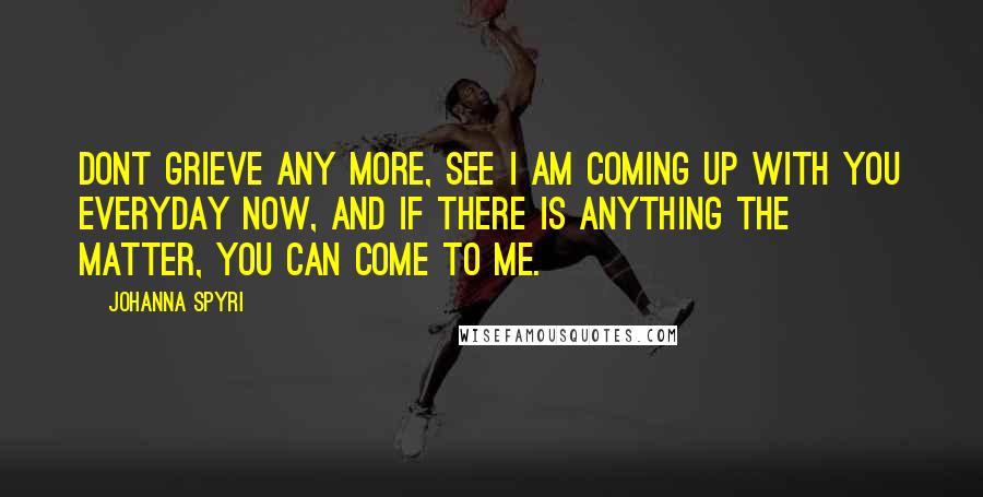 Johanna Spyri Quotes: Dont grieve any more, see I am coming up with you everyday now, and if there is anything the matter, you can come to me.