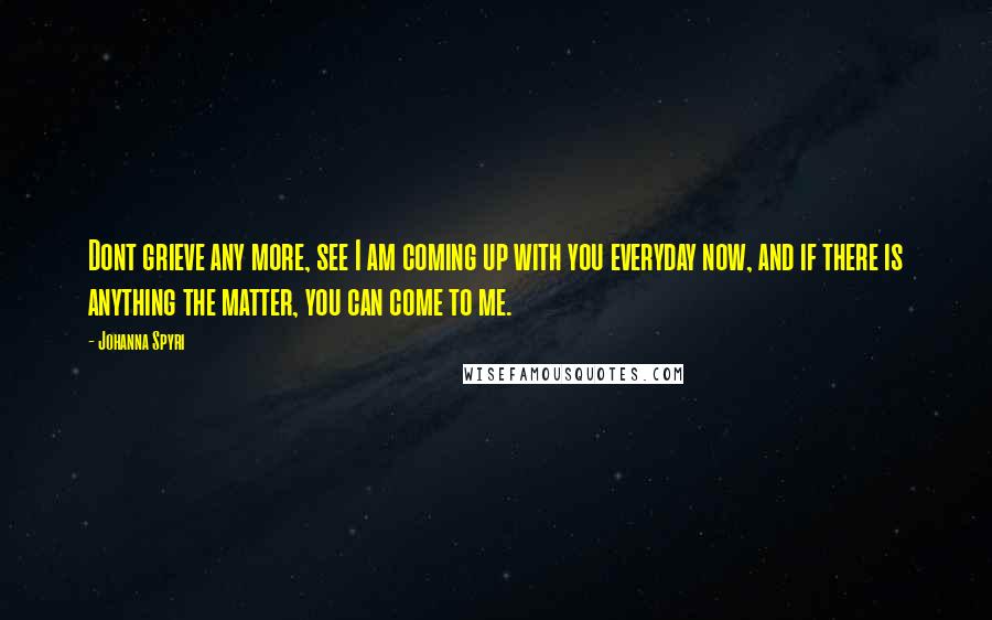 Johanna Spyri Quotes: Dont grieve any more, see I am coming up with you everyday now, and if there is anything the matter, you can come to me.