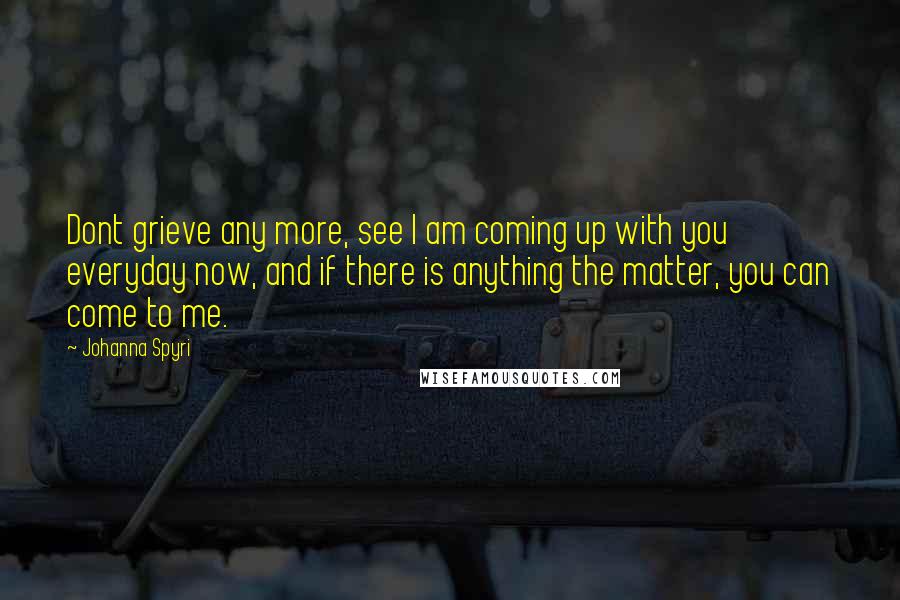 Johanna Spyri Quotes: Dont grieve any more, see I am coming up with you everyday now, and if there is anything the matter, you can come to me.