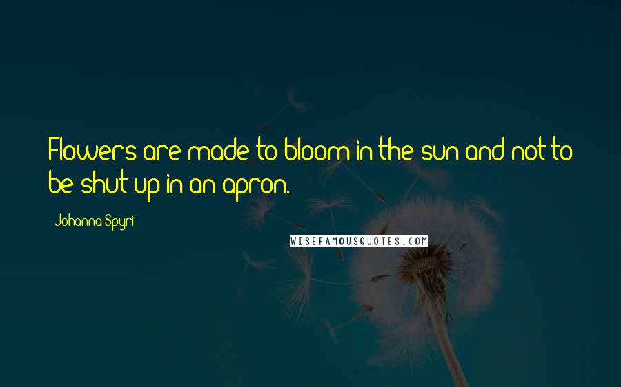 Johanna Spyri Quotes: Flowers are made to bloom in the sun and not to be shut up in an apron.