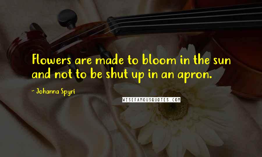 Johanna Spyri Quotes: Flowers are made to bloom in the sun and not to be shut up in an apron.