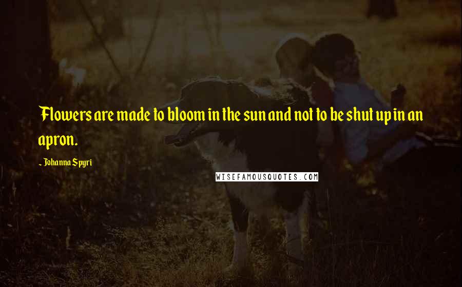 Johanna Spyri Quotes: Flowers are made to bloom in the sun and not to be shut up in an apron.