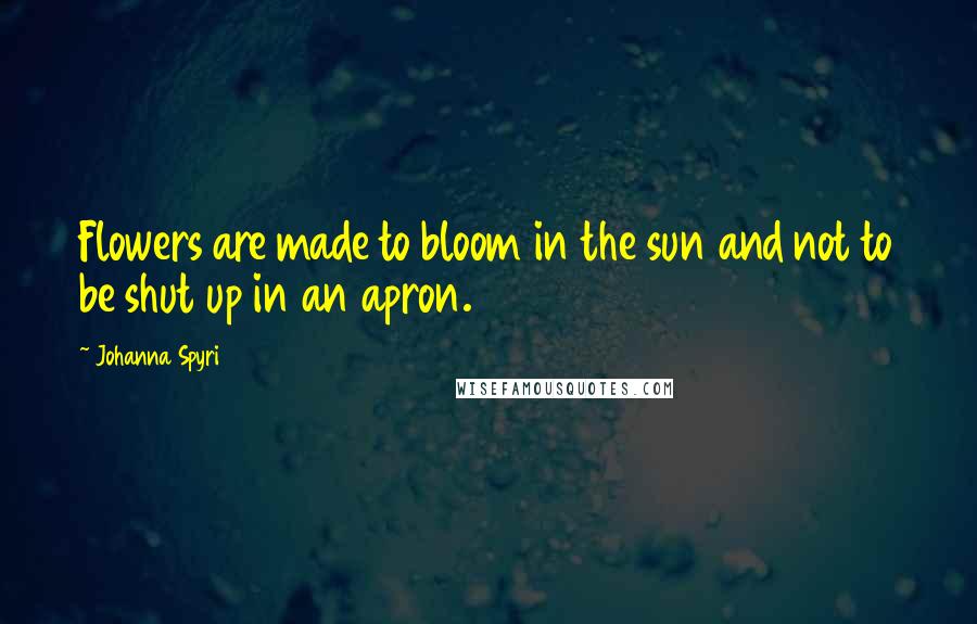 Johanna Spyri Quotes: Flowers are made to bloom in the sun and not to be shut up in an apron.