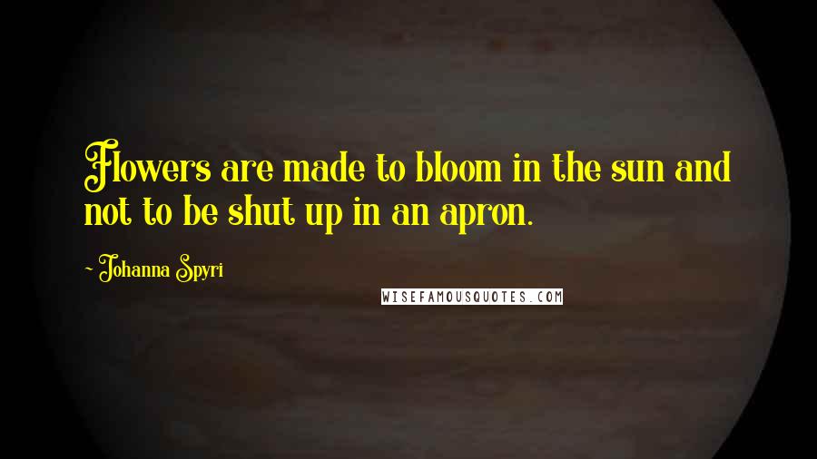 Johanna Spyri Quotes: Flowers are made to bloom in the sun and not to be shut up in an apron.