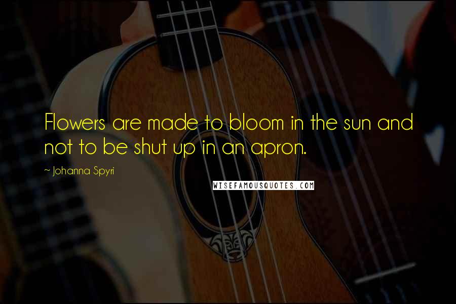 Johanna Spyri Quotes: Flowers are made to bloom in the sun and not to be shut up in an apron.