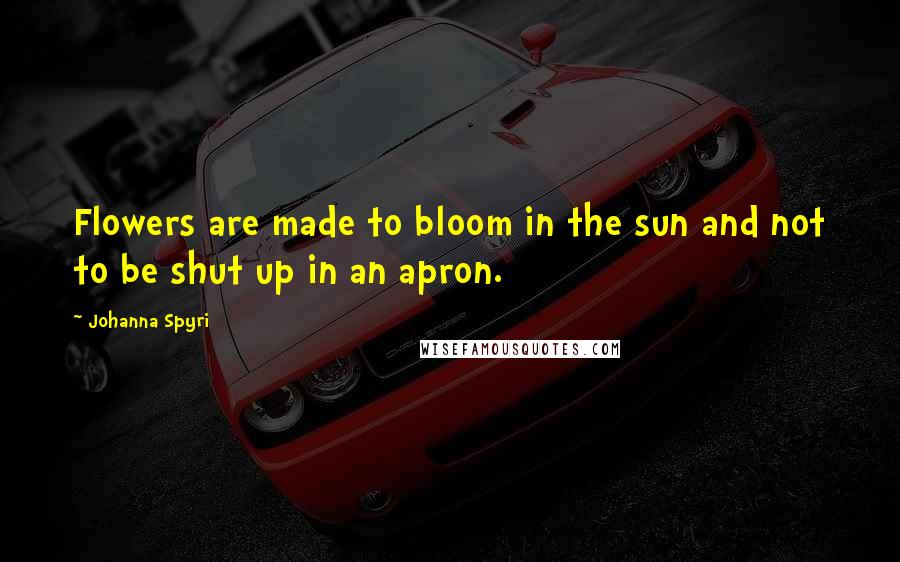 Johanna Spyri Quotes: Flowers are made to bloom in the sun and not to be shut up in an apron.