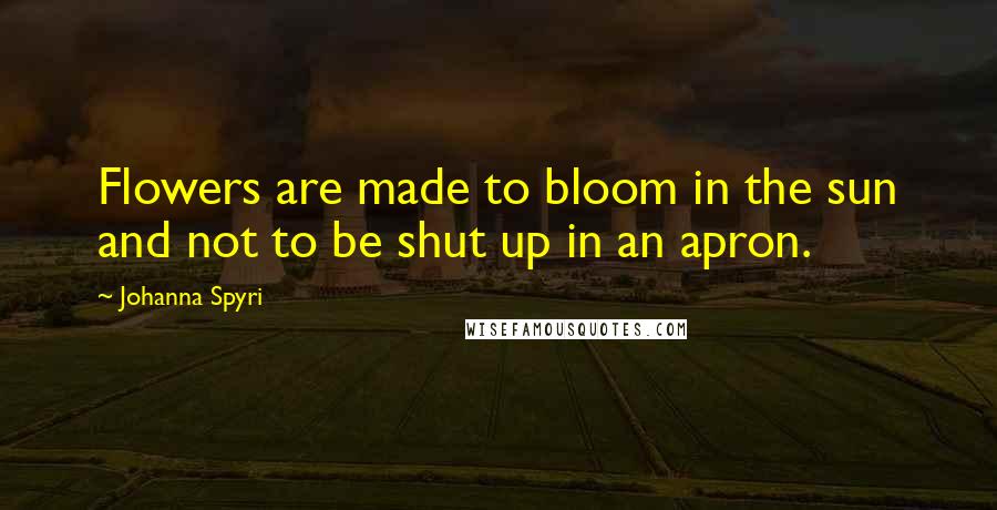 Johanna Spyri Quotes: Flowers are made to bloom in the sun and not to be shut up in an apron.