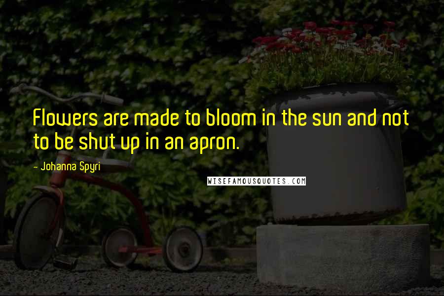 Johanna Spyri Quotes: Flowers are made to bloom in the sun and not to be shut up in an apron.