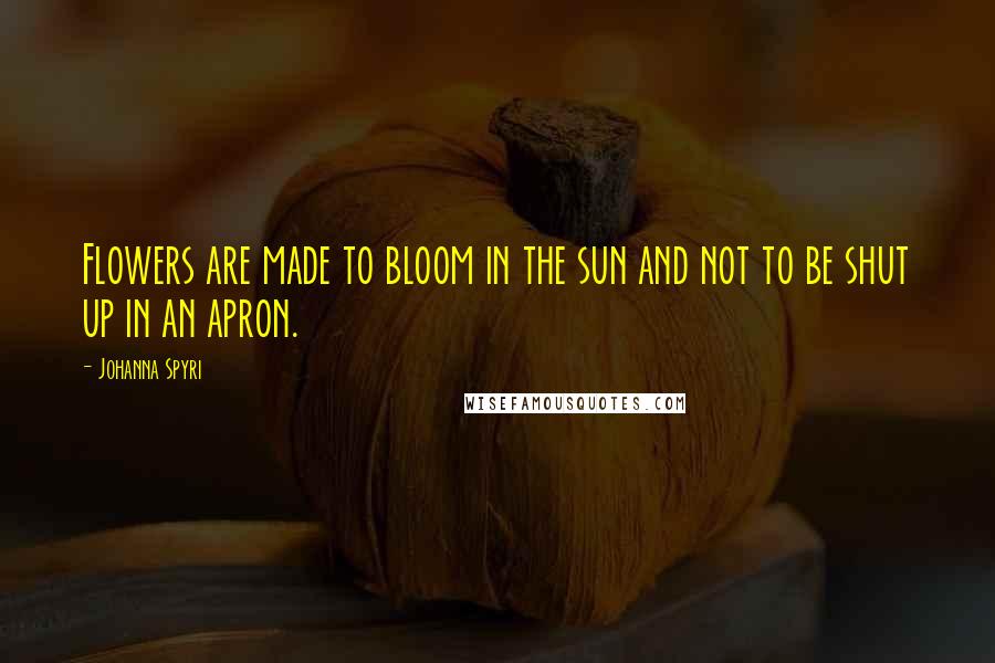 Johanna Spyri Quotes: Flowers are made to bloom in the sun and not to be shut up in an apron.