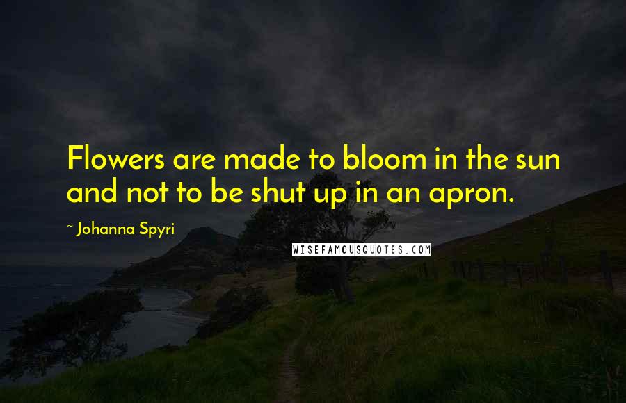 Johanna Spyri Quotes: Flowers are made to bloom in the sun and not to be shut up in an apron.