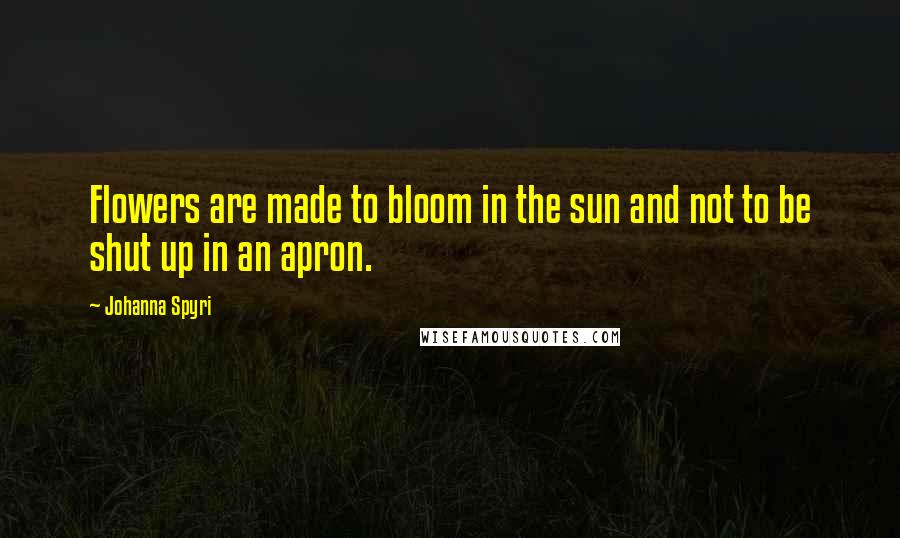 Johanna Spyri Quotes: Flowers are made to bloom in the sun and not to be shut up in an apron.