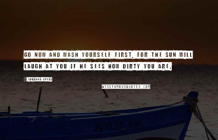 Johanna Spyri Quotes: Go now and wash yourself first, for the sun will laugh at you if he sees how dirty you are.