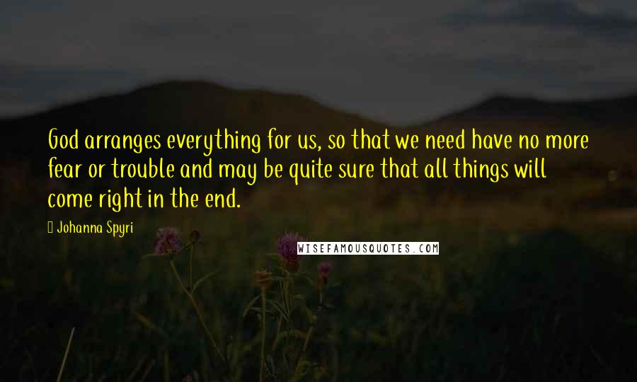 Johanna Spyri Quotes: God arranges everything for us, so that we need have no more fear or trouble and may be quite sure that all things will come right in the end.