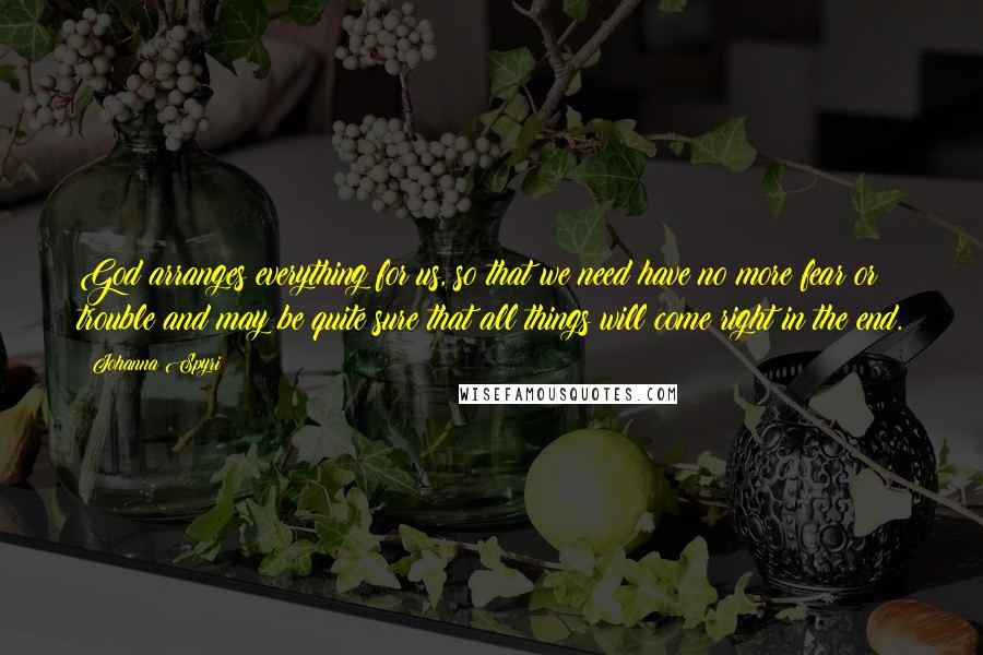 Johanna Spyri Quotes: God arranges everything for us, so that we need have no more fear or trouble and may be quite sure that all things will come right in the end.