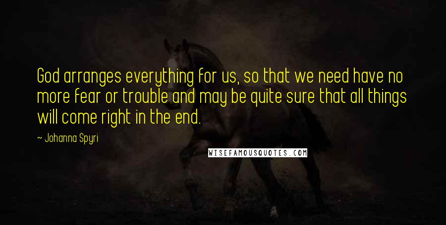 Johanna Spyri Quotes: God arranges everything for us, so that we need have no more fear or trouble and may be quite sure that all things will come right in the end.