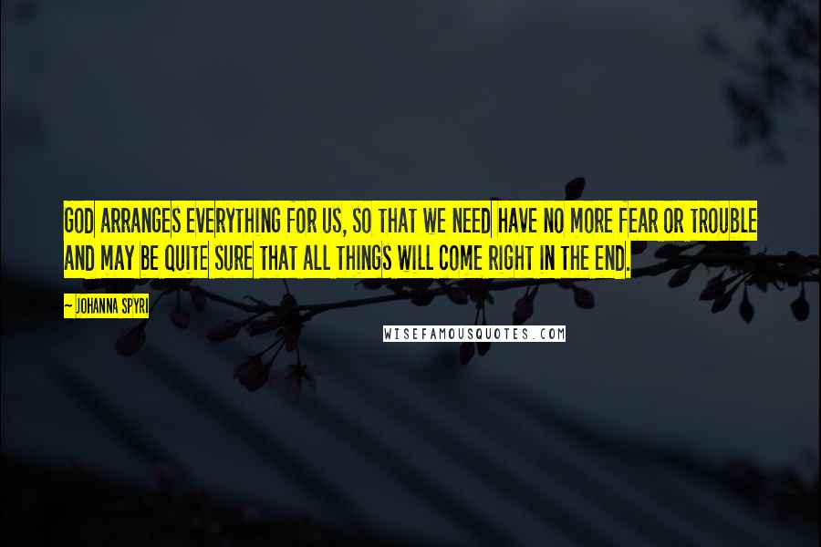 Johanna Spyri Quotes: God arranges everything for us, so that we need have no more fear or trouble and may be quite sure that all things will come right in the end.