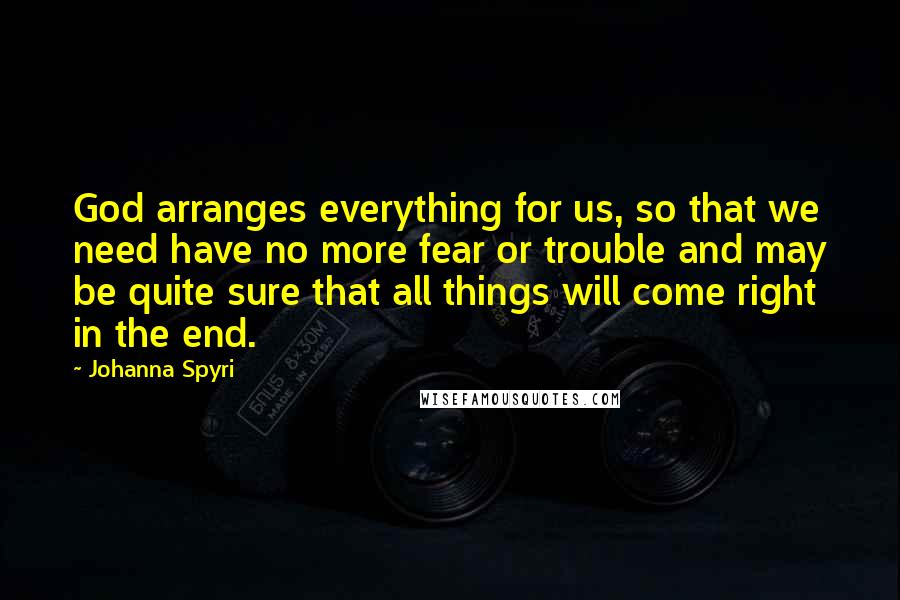 Johanna Spyri Quotes: God arranges everything for us, so that we need have no more fear or trouble and may be quite sure that all things will come right in the end.