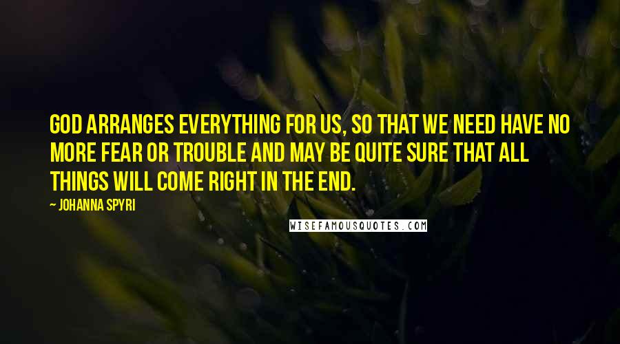 Johanna Spyri Quotes: God arranges everything for us, so that we need have no more fear or trouble and may be quite sure that all things will come right in the end.