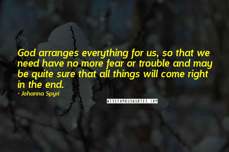 Johanna Spyri Quotes: God arranges everything for us, so that we need have no more fear or trouble and may be quite sure that all things will come right in the end.
